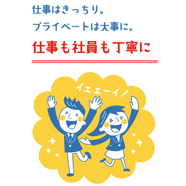 仕事はきっちり。プライベートは大事に。仕事も社員も丁寧に。